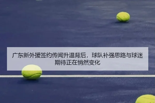 广东新外援签约传闻升温背后，球队补强思路与球迷期待正在悄然变化